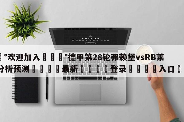 💰欢迎加入💰德甲第28轮弗赖堡vsRB莱比锡分析预测🌍最新👇登录🍏入口💯