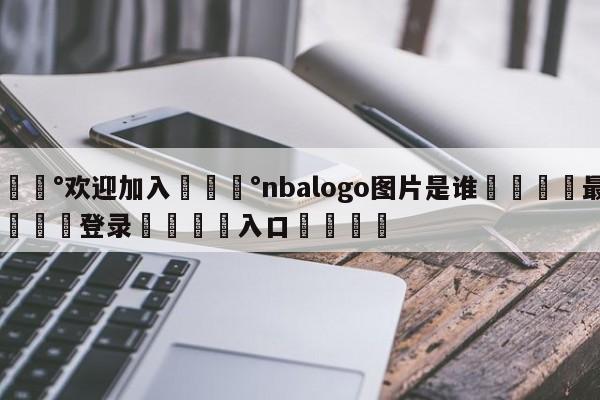 💰欢迎加入💰nbalogo图片是谁🌍最新👇登录🍏入口💯