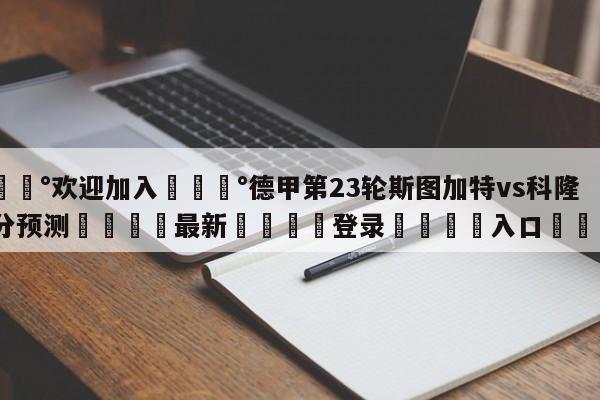 💰欢迎加入💰德甲第23轮斯图加特vs科隆比分预测🌍最新👇登录🍏入口💯