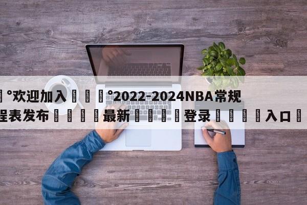 💰欢迎加入💰2022-2024NBA常规赛赛程表发布🌍最新👇登录🍏入口💯