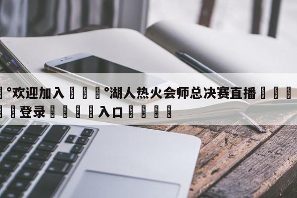 💰欢迎加入💰湖人热火会师总决赛直播🌍最新👇登录🍏入口💯