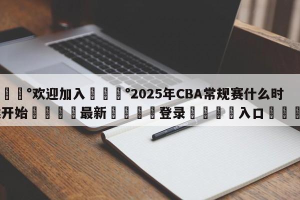 💰欢迎加入💰2025年CBA常规赛什么时候开始🌍最新👇登录🍏入口💯