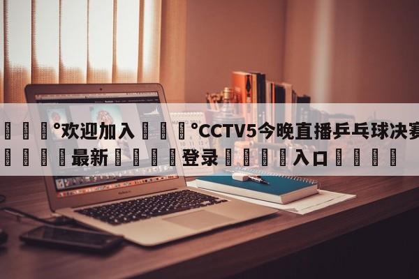 💰欢迎加入💰CCTV5今晚直播乒乓球决赛🌍最新👇登录🍏入口💯