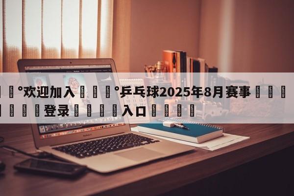 💰欢迎加入💰乒乓球2025年8月赛事🌍最新👇登录🍏入口💯