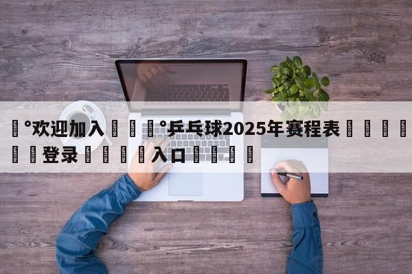 💰欢迎加入💰乒乓球2025年赛程表🌍最新👇登录🍏入口💯