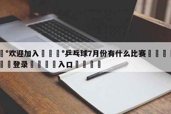 💰欢迎加入💰乒乓球7月份有什么比赛🌍最新👇登录🍏入口💯