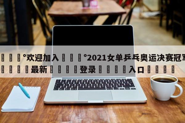 💰欢迎加入💰2021女单乒乓奥运决赛冠军🌍最新👇登录🍏入口💯