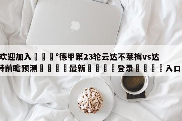 💰欢迎加入💰德甲第23轮云达不莱梅vs达姆斯塔特前瞻预测🌍最新👇登录🍏入口💯