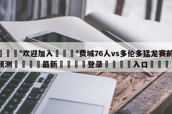 💰欢迎加入💰费城76人vs多伦多猛龙赛前预测🌍最新👇登录🍏入口💯