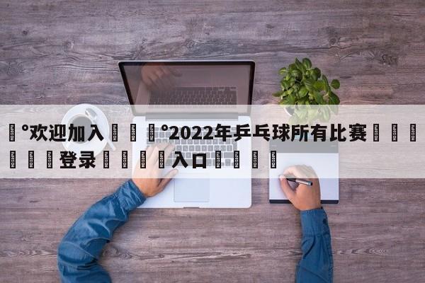 💰欢迎加入💰2022年乒乓球所有比赛🌍最新👇登录🍏入口💯