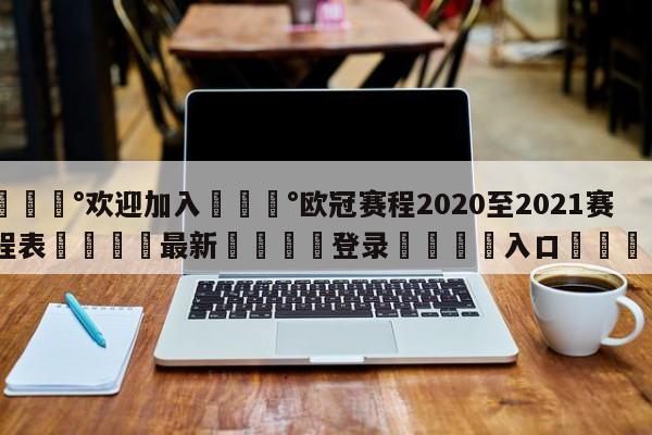 💰欢迎加入💰欧冠赛程2020至2021赛程表🌍最新👇登录🍏入口💯