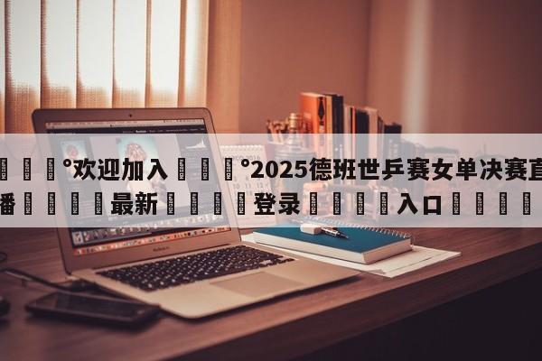 💰欢迎加入💰2025德班世乒赛女单决赛直播🌍最新👇登录🍏入口💯