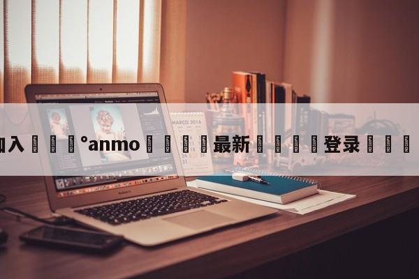 💰欢迎加入💰anmo🌍最新👇登录🍏入口💯