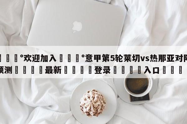 💰欢迎加入💰意甲第5轮莱切vs热那亚对阵预测🌍最新👇登录🍏入口💯