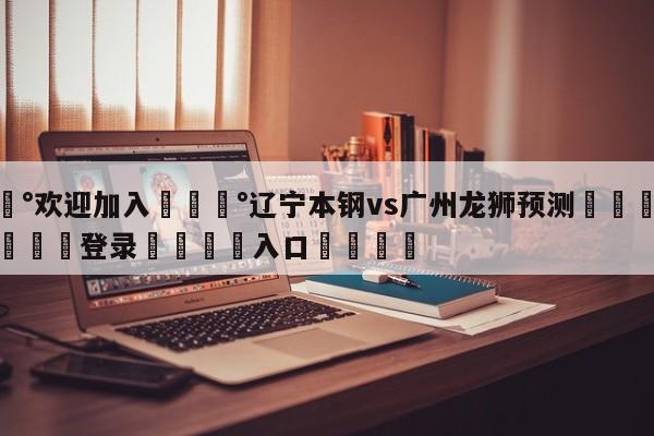 💰欢迎加入💰辽宁本钢vs广州龙狮预测🌍最新👇登录🍏入口💯