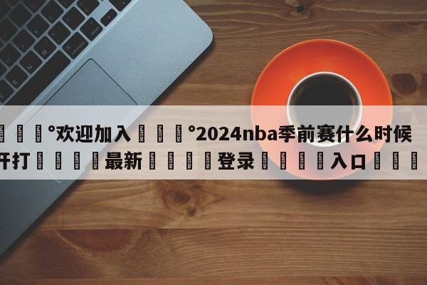 💰欢迎加入💰2024nba季前赛什么时候开打🌍最新👇登录🍏入口💯