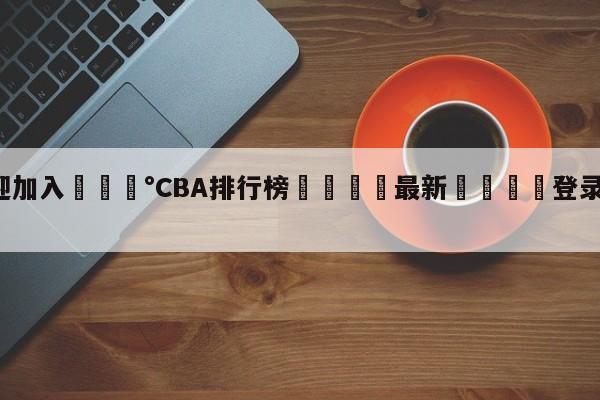 💰欢迎加入💰CBA排行榜🌍最新👇登录🍏入口💯