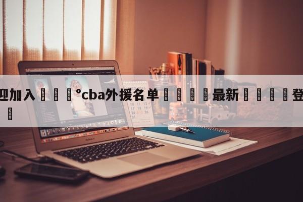 💰欢迎加入💰cba外援名单🌍最新👇登录🍏入口💯