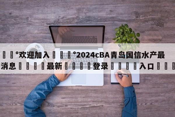 💰欢迎加入💰2024cBA青岛国信水产最新消息🌍最新👇登录🍏入口💯