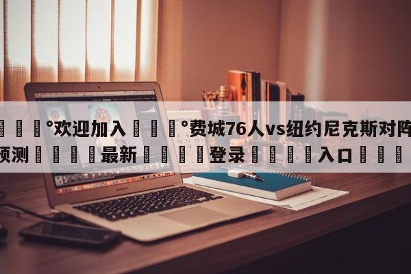 💰欢迎加入💰费城76人vs纽约尼克斯对阵预测🌍最新👇登录🍏入口💯