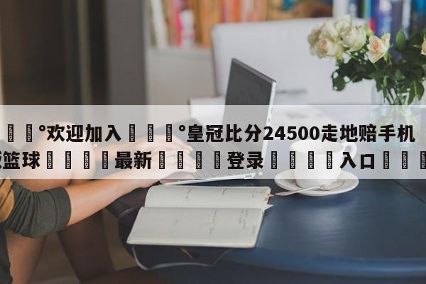 💰欢迎加入💰皇冠比分24500走地赔手机版篮球🌍最新👇登录🍏入口💯