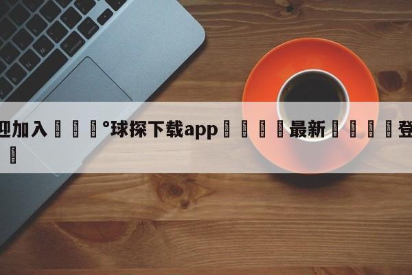 💰欢迎加入💰球探下载app🌍最新👇登录🍏入口💯