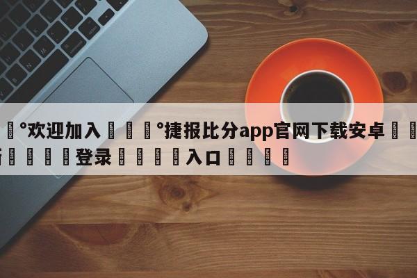 💰欢迎加入💰捷报比分app官网下载安卓🌍最新👇登录🍏入口💯