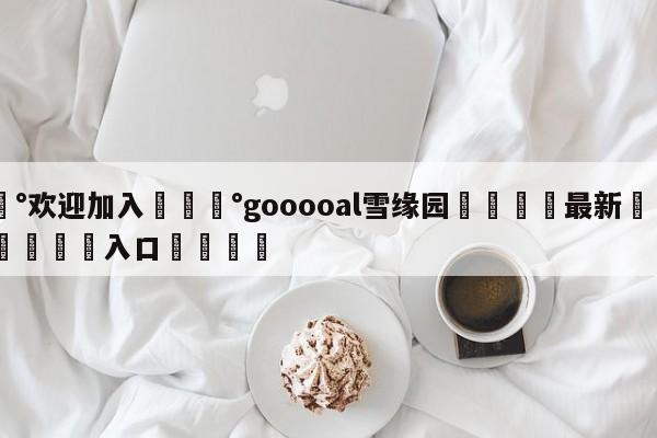 💰欢迎加入💰gooooal雪缘园🌍最新👇登录🍏入口💯