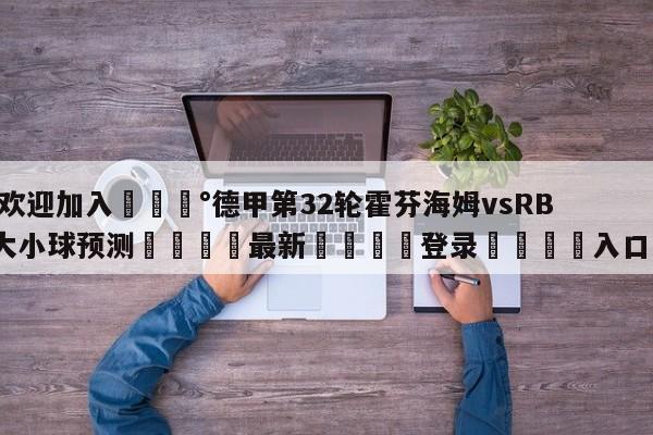 💰欢迎加入💰德甲第32轮霍芬海姆vsRB莱比锡大小球预测🌍最新👇登录🍏入口💯