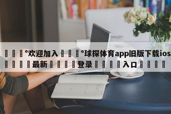 💰欢迎加入💰球探体育app旧版下载ios🌍最新👇登录🍏入口💯