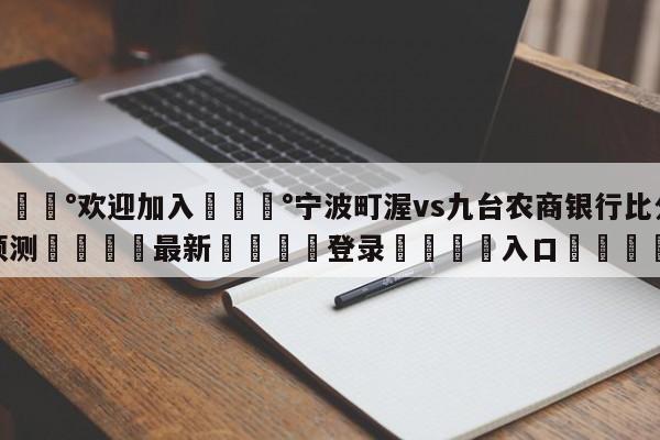 💰欢迎加入💰宁波町渥vs九台农商银行比分预测🌍最新👇登录🍏入口💯