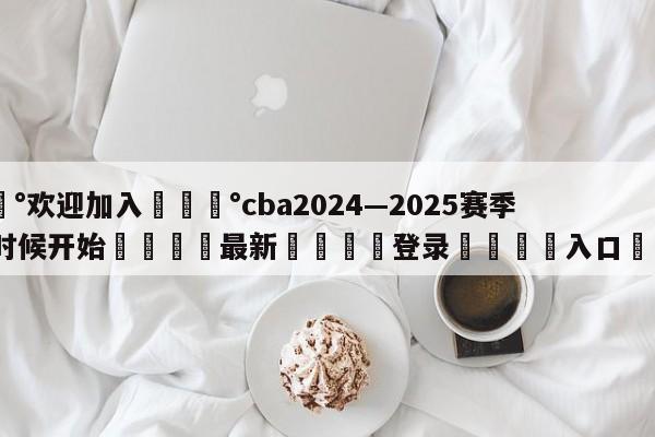 💰欢迎加入💰cba2024—2025赛季什么时候开始🌍最新👇登录🍏入口💯