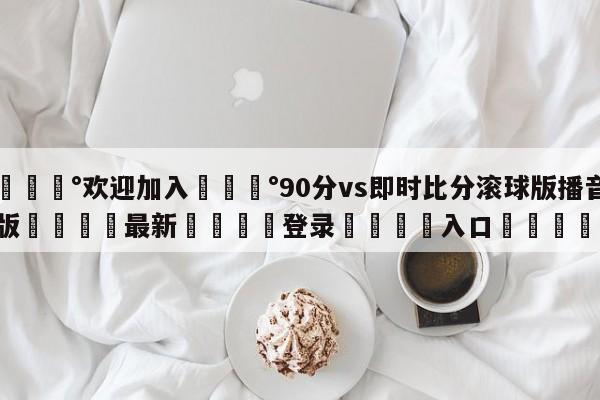 💰欢迎加入💰90分vs即时比分滚球版播音版🌍最新👇登录🍏入口💯