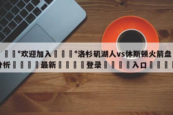 💰欢迎加入💰洛杉矶湖人vs休斯顿火箭盘口分析🌍最新👇登录🍏入口💯